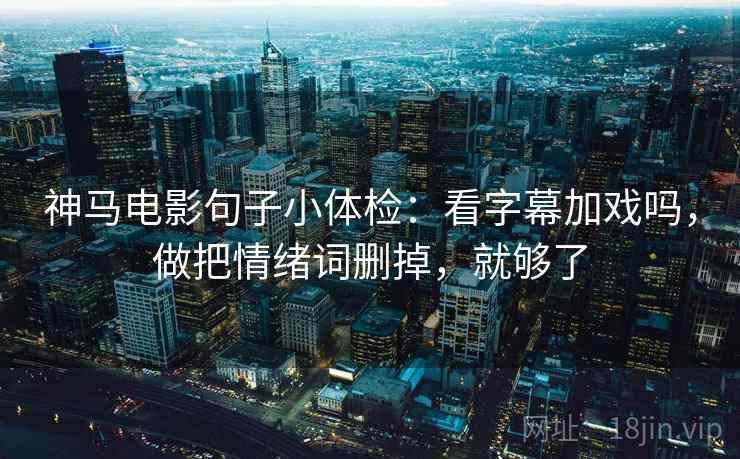 神马电影句子小体检：看字幕加戏吗，做把情绪词删掉，就够了