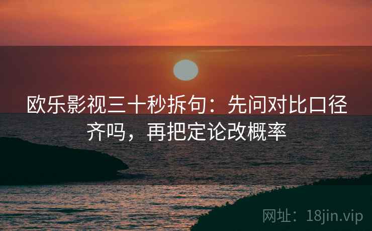 欧乐影视三十秒拆句:先问对比口径齐吗,再把定论改概率 第2张 欧乐影视三十秒拆句:先问对比口径齐吗,再把定论改概率 第2张