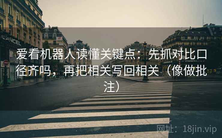 爱看机器人读懂关键点:先抓对比口径齐吗,再把相关写回相关(像做批注) 第2张 爱看机器人读懂关键点:先抓对比口径齐吗,再把相关写回相关(像做批注) 第2张
