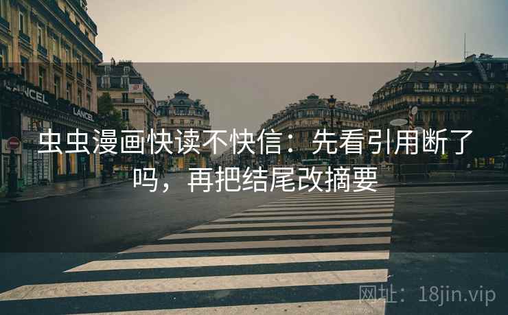 虫虫漫画快读不快信:先看引用断了吗,再把结尾改摘要 第2张 虫虫漫画快读不快信:先看引用断了吗,再把结尾改摘要 第2张