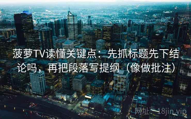 菠萝TV读懂关键点：先抓标题先下结论吗，再把段落写提纲（像做批注）