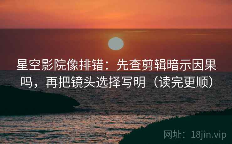 星空影院像排错：先查剪辑暗示因果吗，再把镜头选择写明（读完更顺）