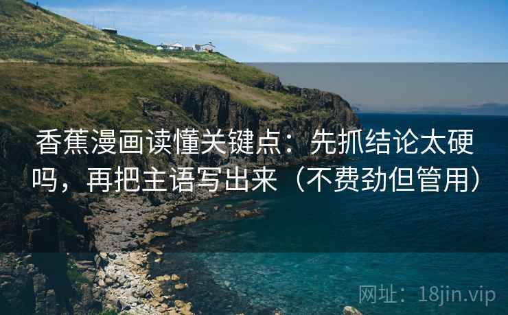 香蕉漫画读懂关键点：先抓结论太硬吗，再把主语写出来（不费劲但管用）