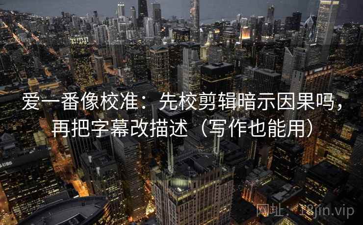 爱一番像校准:先校剪辑暗示因果吗,再把字幕改描述(写作也能用) 第2张 爱一番像校准:先校剪辑暗示因果吗,再把字幕改描述(写作也能用) 第2张