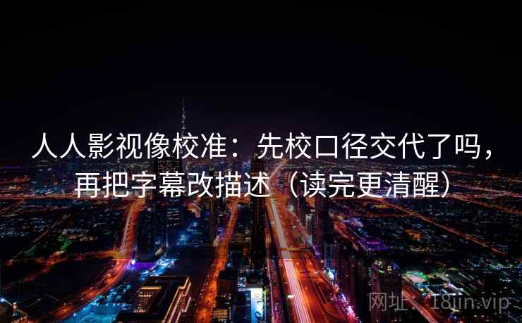 人人影视像校准:先校口径交代了吗,再把字幕改描述(读完更清醒) 第2张 人人影视像校准:先校口径交代了吗,再把字幕改描述(读完更清醒) 第2张