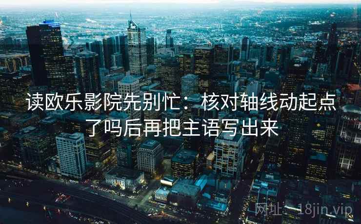 读欧乐影院先别忙:核对轴线动起点了吗后再把主语写出来 第2张 读欧乐影院先别忙:核对轴线动起点了吗后再把主语写出来 第2张