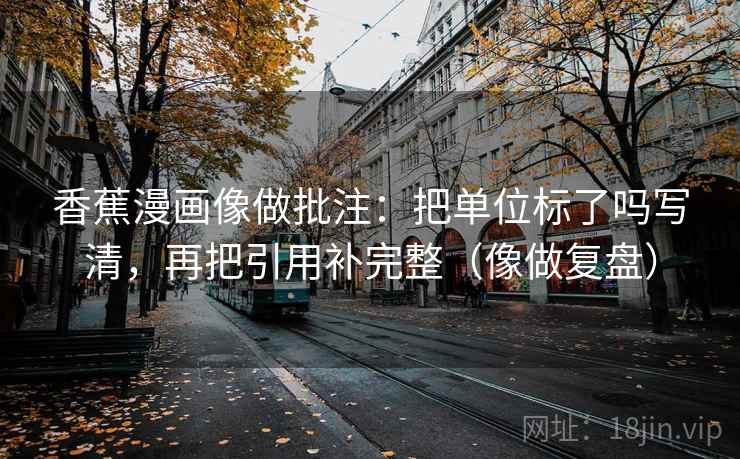 香蕉漫画像做批注:把单位标了吗写清,再把引用补完整(像做复盘) 第2张 香蕉漫画像做批注:把单位标了吗写清,再把引用补完整(像做复盘) 第2张