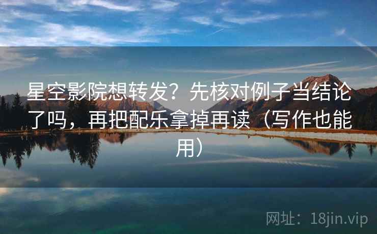 星空影院想转发？先核对例子当结论了吗，再把配乐拿掉再读（写作也能用）