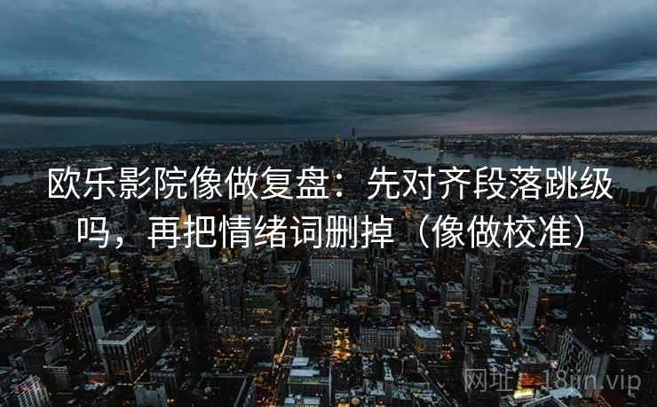 欧乐影院像做复盘:先对齐段落跳级吗,再把情绪词删掉(像做校准) 第2张 欧乐影院像做复盘:先对齐段落跳级吗,再把情绪词删掉(像做校准) 第2张