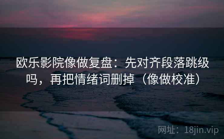 欧乐影院像做复盘：先对齐段落跳级吗，再把情绪词删掉（像做校准）