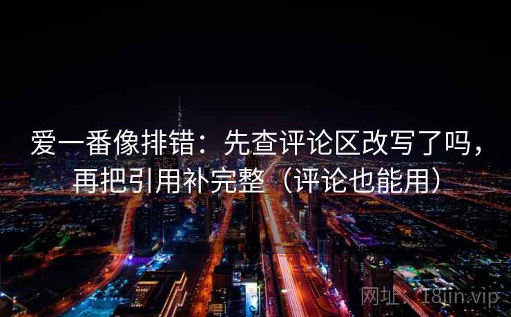 爱一番像排错:先查评论区改写了吗,再把引用补完整(评论也能用) 第2张 爱一番像排错:先查评论区改写了吗,再把引用补完整(评论也能用) 第2张