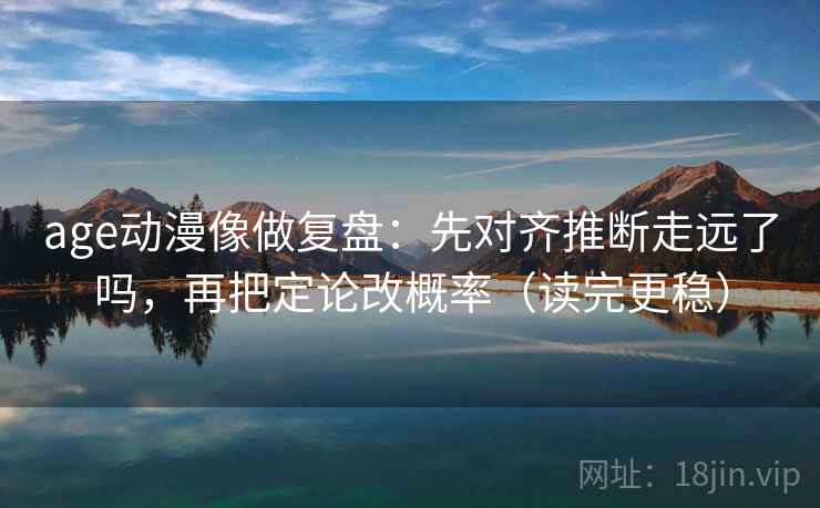 age动漫像做复盘:先对齐推断走远了吗,再把定论改概率(读完更稳) 第2张 age动漫像做复盘:先对齐推断走远了吗,再把定论改概率(读完更稳) 第2张