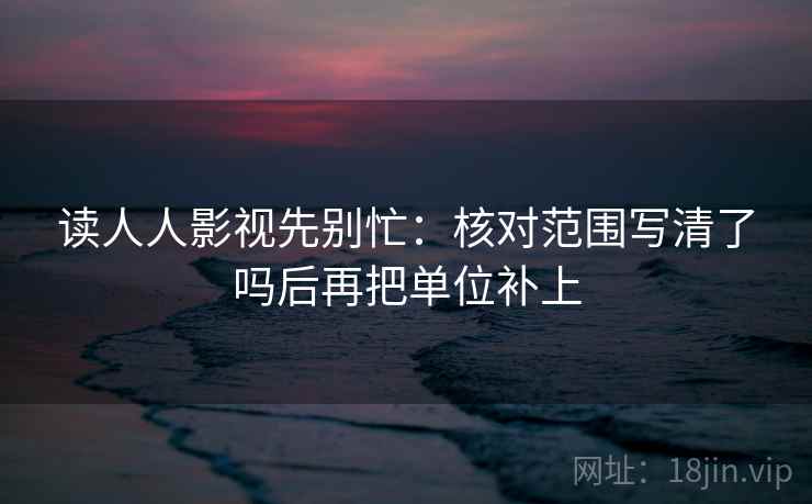 读人人影视先别忙:核对范围写清了吗后再把单位补上 第2张 读人人影视先别忙:核对范围写清了吗后再把单位补上 第2张