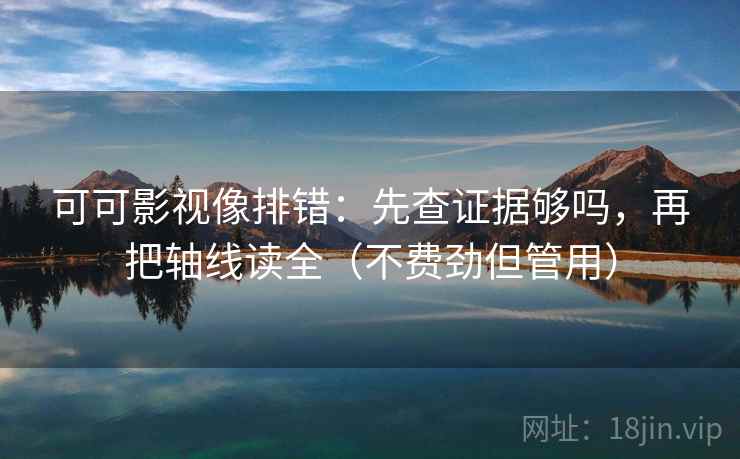 可可影视像排错：先查证据够吗，再把轴线读全（不费劲但管用）