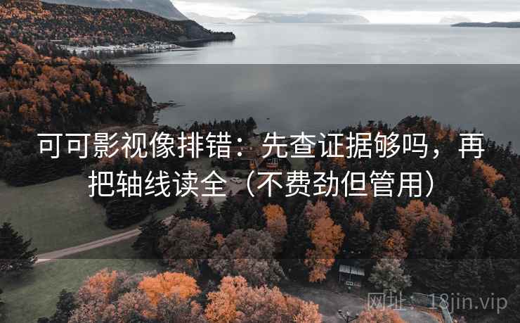 可可影视像排错:先查证据够吗,再把轴线读全(不费劲但管用) 第2张 可可影视像排错:先查证据够吗,再把轴线读全(不费劲但管用) 第2张