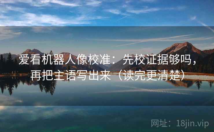 爱看机器人像校准:先校证据够吗,再把主语写出来(读完更清楚) 第2张 爱看机器人像校准:先校证据够吗,再把主语写出来(读完更清楚) 第2张