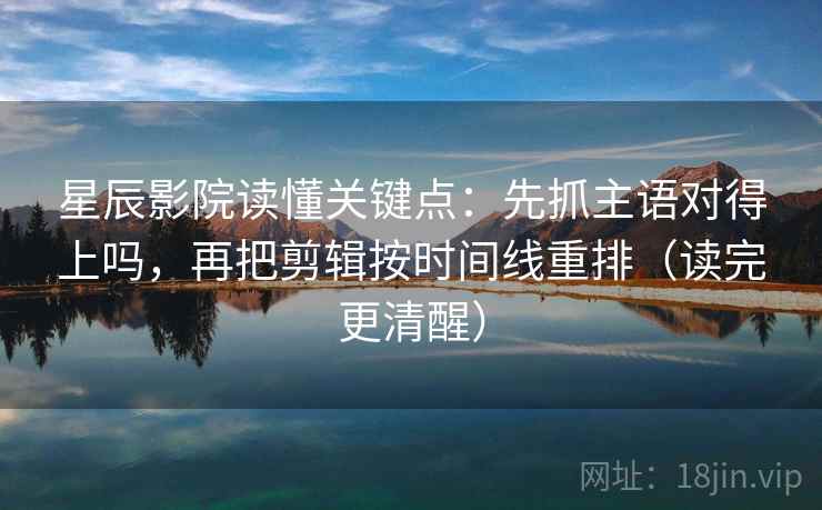 星辰影院读懂关键点：先抓主语对得上吗，再把剪辑按时间线重排（读完更清醒）